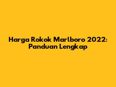 Harga Rokok Marlboro 2022: Panduan Lengkap