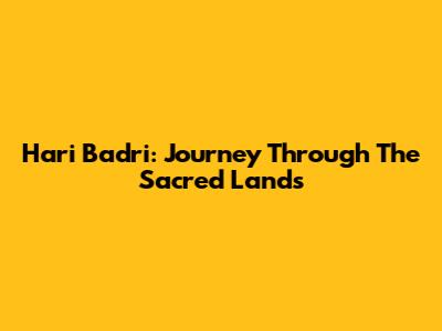 Hari Badri: Journey Through The Sacred Lands