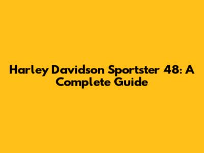 Harley Davidson Sportster 48: A Complete Guide