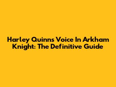 Harley Quinn's Voice In Arkham Knight: The Definitive Guide
