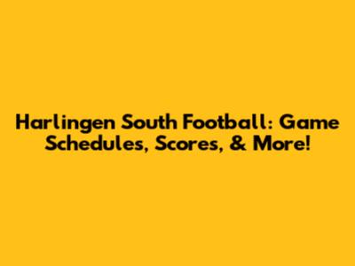 Harlingen South Football: Game Schedules, Scores, & More!
