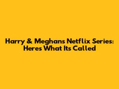 Harry & Meghan's Netflix Series: Here's What It's Called