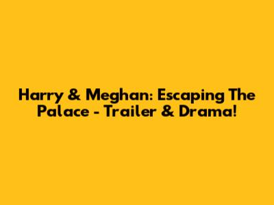 Harry & Meghan: Escaping The Palace - Trailer & Drama!