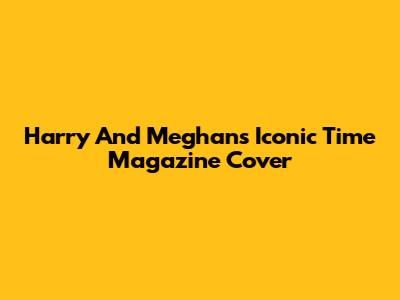 Harry And Meghan's Iconic Time Magazine Cover