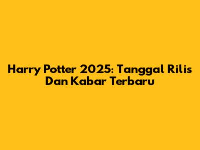 Harry Potter 2025: Tanggal Rilis Dan Kabar Terbaru