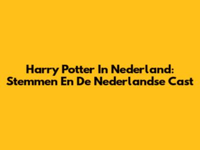 Harry Potter In Nederland: Stemmen En De Nederlandse Cast