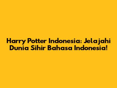 Harry Potter Indonesia: Jelajahi Dunia Sihir Bahasa Indonesia!