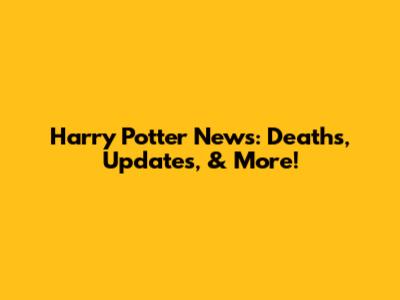 Harry Potter News: Deaths, Updates, & More!