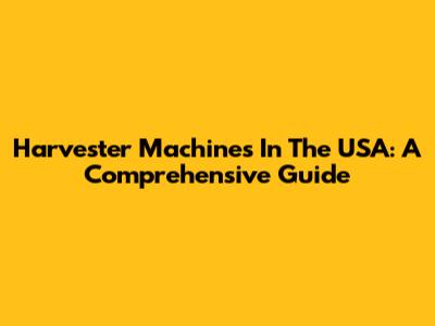 Harvester Machines In The USA: A Comprehensive Guide