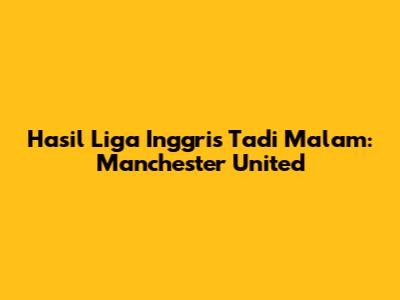 Hasil Liga Inggris Tadi Malam: Manchester United