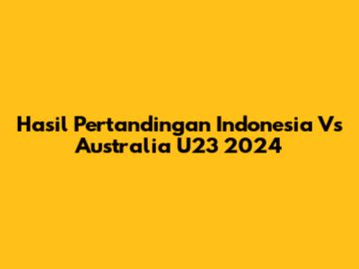 Hasil Pertandingan Indonesia Vs Australia U23 2024