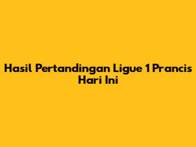 Hasil Pertandingan Ligue 1 Prancis Hari Ini