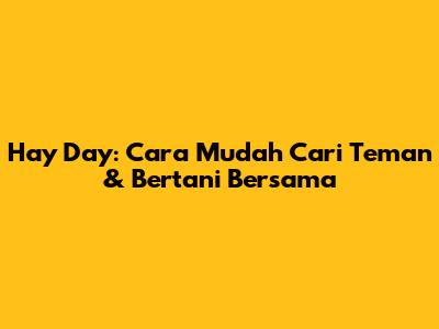 Hay Day: Cara Mudah Cari Teman & Bertani Bersama