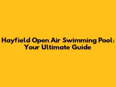 Hayfield Open Air Swimming Pool: Your Ultimate Guide
