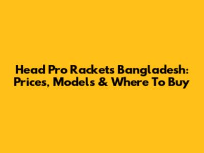 Head Pro Rackets Bangladesh: Prices, Models & Where To Buy