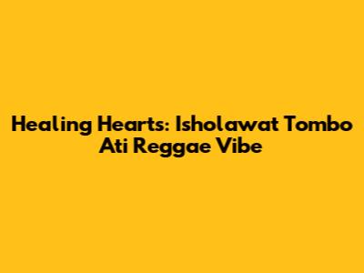 Healing Hearts: Isholawat Tombo Ati Reggae Vibe