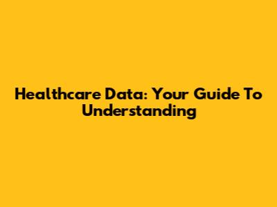 Healthcare Data: Your Guide To Understanding