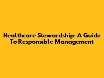 Healthcare Stewardship: A Guide To Responsible Management