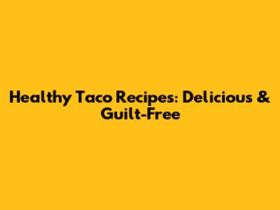 Healthy Taco Recipes: Delicious & Guilt-Free