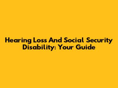 Hearing Loss And Social Security Disability: Your Guide
