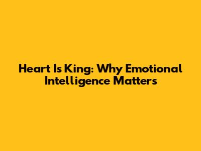 Heart Is King: Why Emotional Intelligence Matters