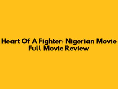 Heart Of A Fighter: Nigerian Movie Full Movie Review