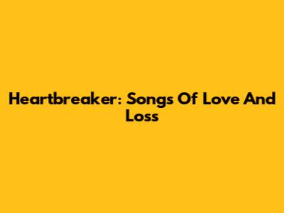Heartbreaker: Songs Of Love And Loss