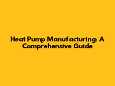 Heat Pump Manufacturing: A Comprehensive Guide