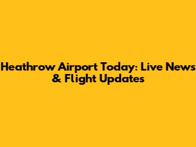 Heathrow Airport Today: Live News & Flight Updates