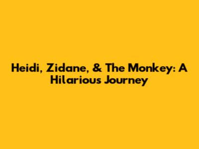 Heidi, Zidane, & The Monkey: A Hilarious Journey
