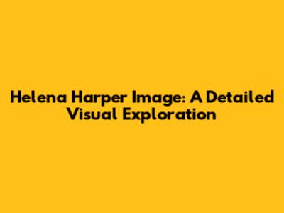 Helena Harper Image: A Detailed Visual Exploration