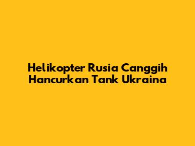 Helikopter Rusia Canggih Hancurkan Tank Ukraina