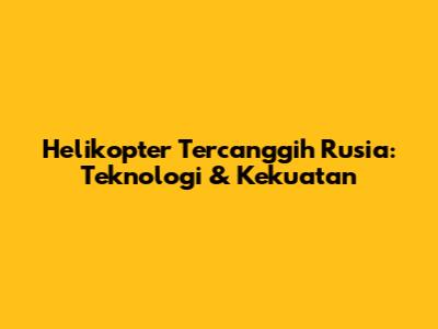 Helikopter Tercanggih Rusia: Teknologi & Kekuatan