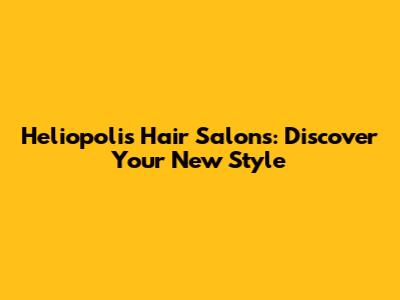 Heliopolis Hair Salons: Discover Your New Style