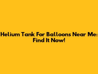 Helium Tank For Balloons Near Me: Find It Now!