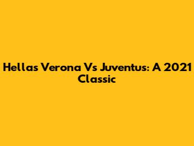 Hellas Verona Vs Juventus: A 2021 Classic