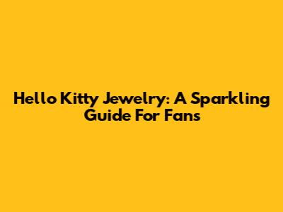 Hello Kitty Jewelry: A Sparkling Guide For Fans