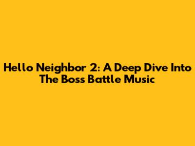 Hello Neighbor 2: A Deep Dive Into The Boss Battle Music