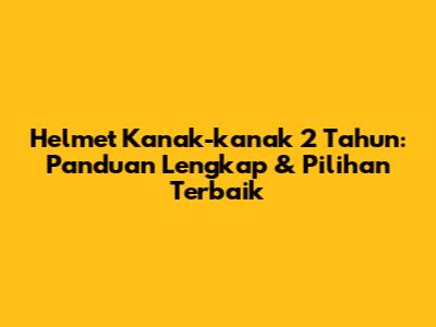 Helmet Kanak-kanak 2 Tahun: Panduan Lengkap & Pilihan Terbaik