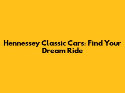 Hennessey Classic Cars: Find Your Dream Ride