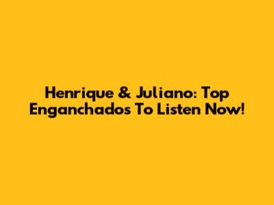Henrique & Juliano: Top Enganchados To Listen Now!