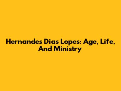 Hernandes Dias Lopes: Age, Life, And Ministry