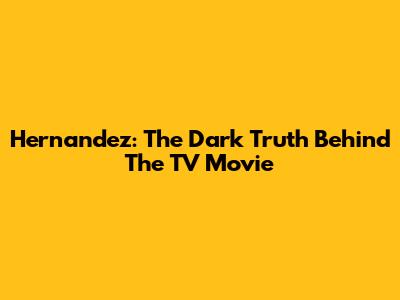 Hernandez: The Dark Truth Behind The TV Movie