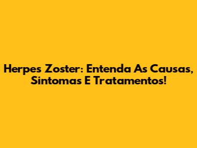 Herpes Zoster: Entenda As Causas, Sintomas E Tratamentos!