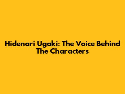 Hidenari Ugaki: The Voice Behind The Characters