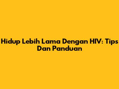 Hidup Lebih Lama Dengan HIV: Tips Dan Panduan