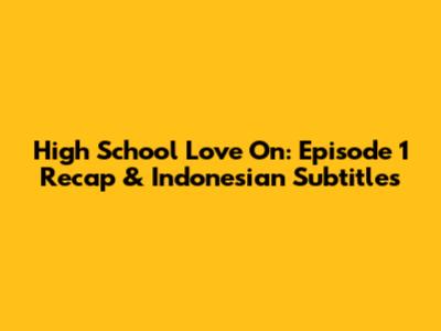 High School Love On: Episode 1 Recap & Indonesian Subtitles