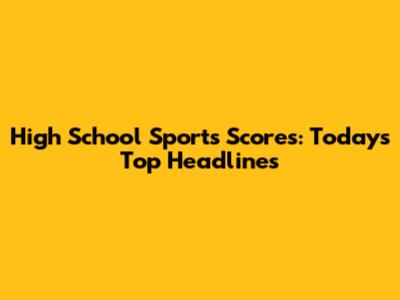 High School Sports Scores: Today's Top Headlines