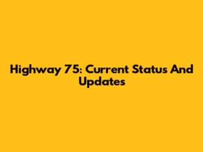 Highway 75: Current Status And Updates