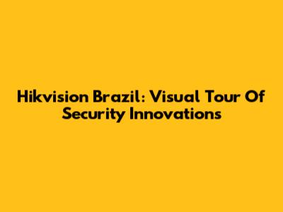Hikvision Brazil: Visual Tour Of Security Innovations